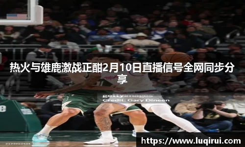 热火与雄鹿激战正酣2月10日直播信号全网同步分享