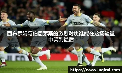 西布罗姆与伯恩茅斯的激烈对决谁能在这场较量中笑到最后